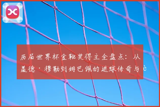 历届世界杯金靴奖得主全盘点：从盖德·穆勒到姆巴佩的进球传奇与评选规则详解