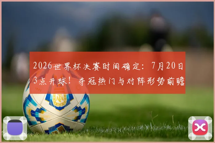 2026世界杯决赛时间确定：7月20日3点开球！夺冠热门与对阵形势前瞻