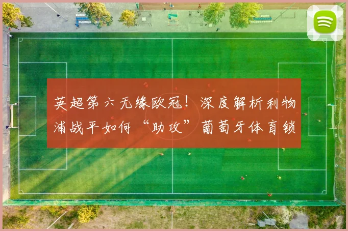 英超第六无缘欧冠！深度解析利物浦战平如何“助攻”葡萄牙体育锁定席位