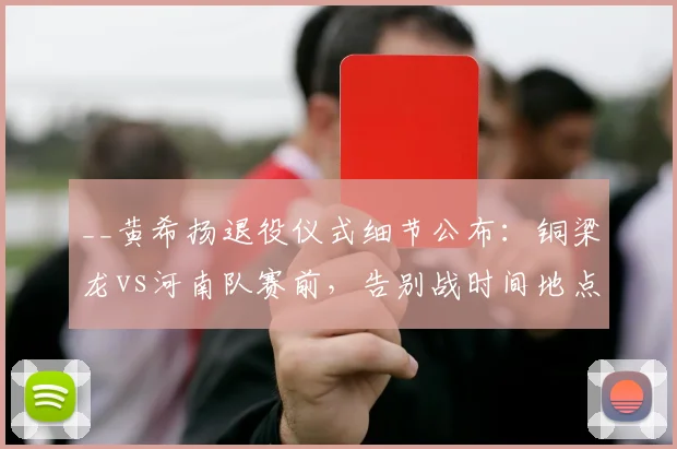 __黄希扬退役仪式细节公布：铜梁龙vs河南队赛前，告别战时间地点与生涯回顾__