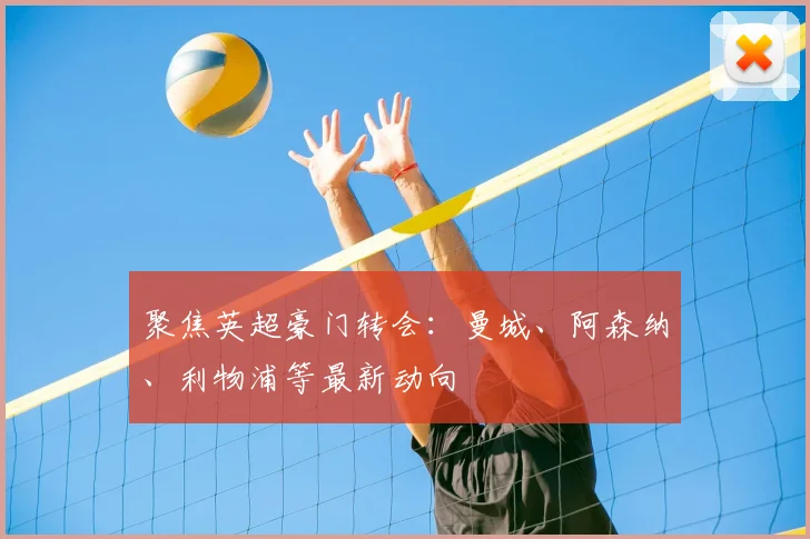 聚焦英超豪门转会：曼城、阿森纳、利物浦等最新动向