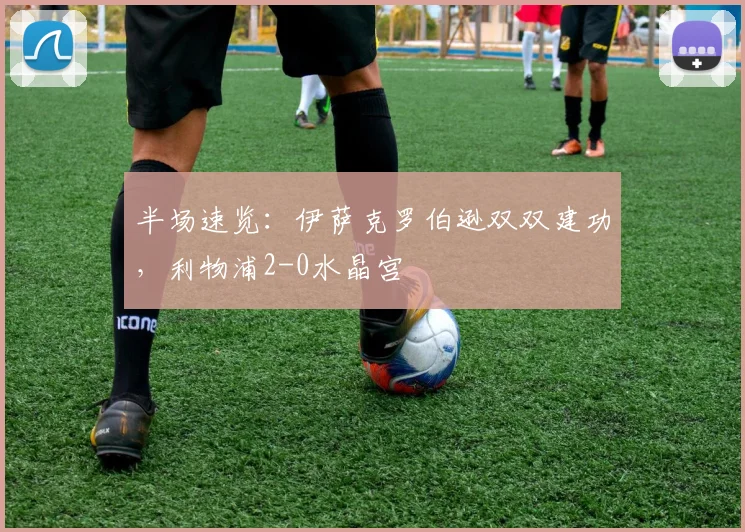 半场速览：伊萨克罗伯逊双双建功，利物浦2-0水晶宫