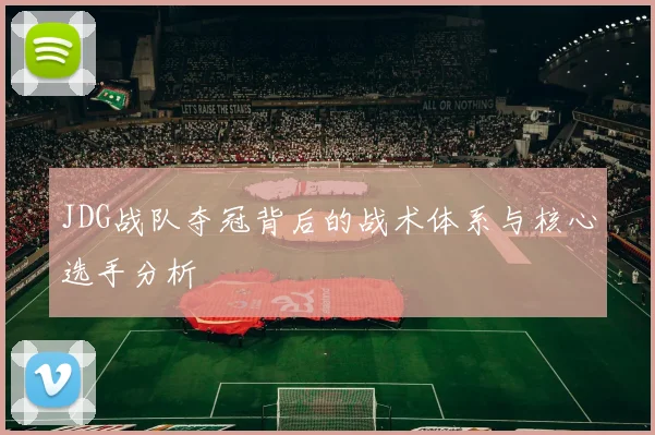 JDG战队夺冠背后的战术体系与核心选手分析