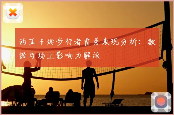 西亚卡姆步行者首秀表现分析：数据与场上影响力解读