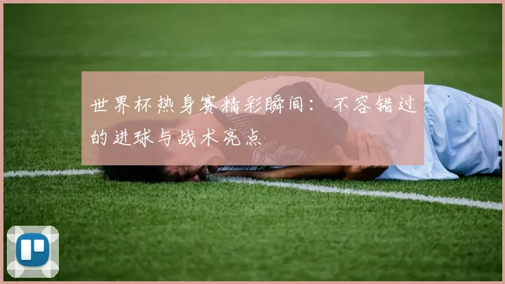 世界杯热身赛精彩瞬间：不容错过的进球与战术亮点