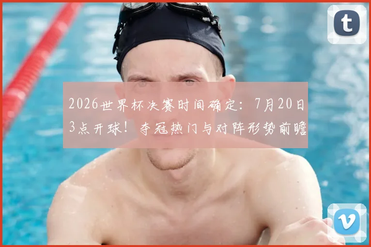 2026世界杯决赛时间确定：7月20日3点开球！夺冠热门与对阵形势前瞻