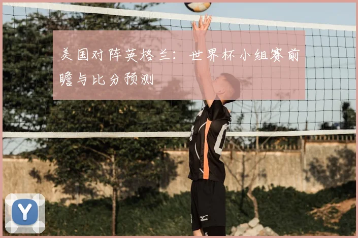 美国对阵英格兰：世界杯小组赛前瞻与比分预测