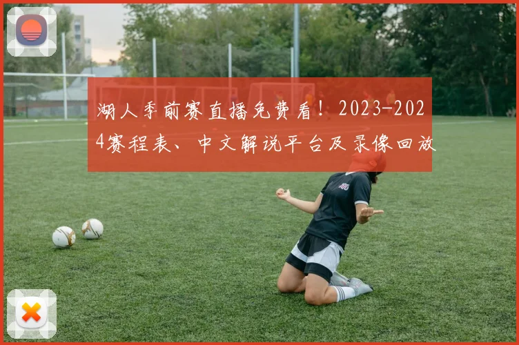 湖人季前赛直播免费看！2023-2024赛程表、中文解说平台及录像回放攻略