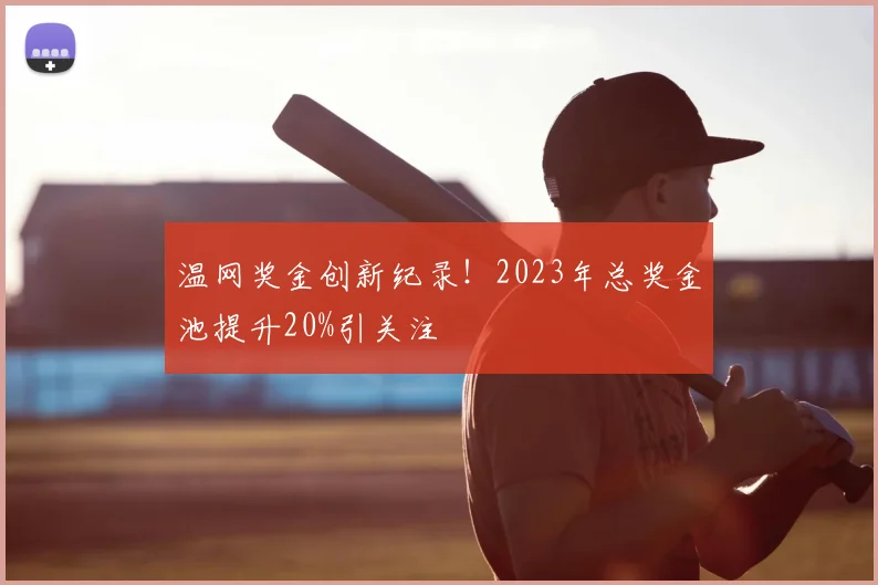 温网奖金创新纪录！2023年总奖金池提升20%引关注