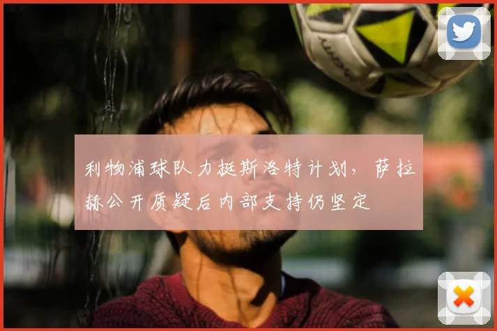 利物浦球队力挺斯洛特计划，萨拉赫公开质疑后内部支持仍坚定