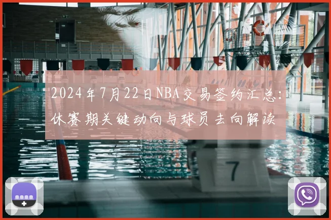 2024年7月22日NBA交易签约汇总：休赛期关键动向与球员去向解读