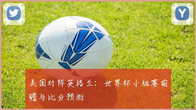 美国对阵英格兰：世界杯小组赛前瞻与比分预测