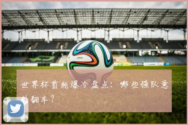 世界杯首轮爆冷盘点：哪些强队意外翻车？