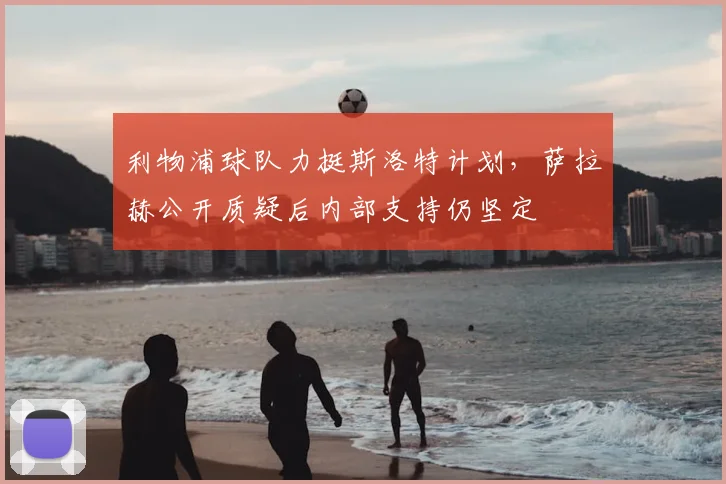 利物浦球队力挺斯洛特计划，萨拉赫公开质疑后内部支持仍坚定