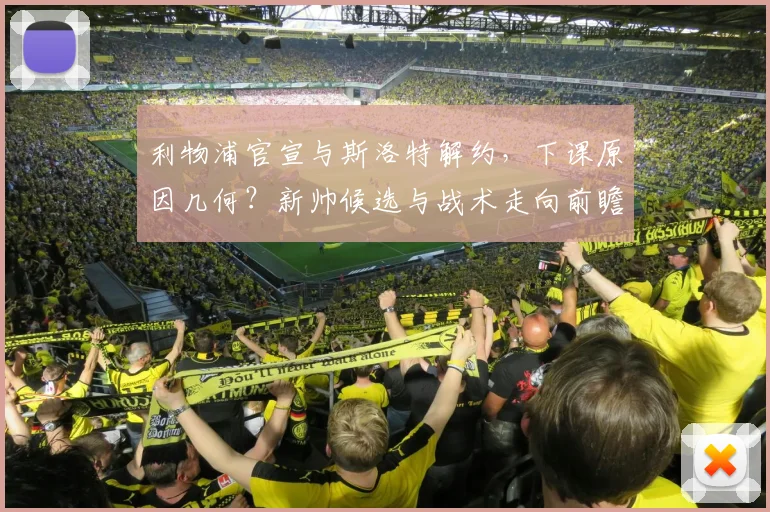 利物浦官宣与斯洛特解约，下课原因几何？新帅候选与战术走向前瞻