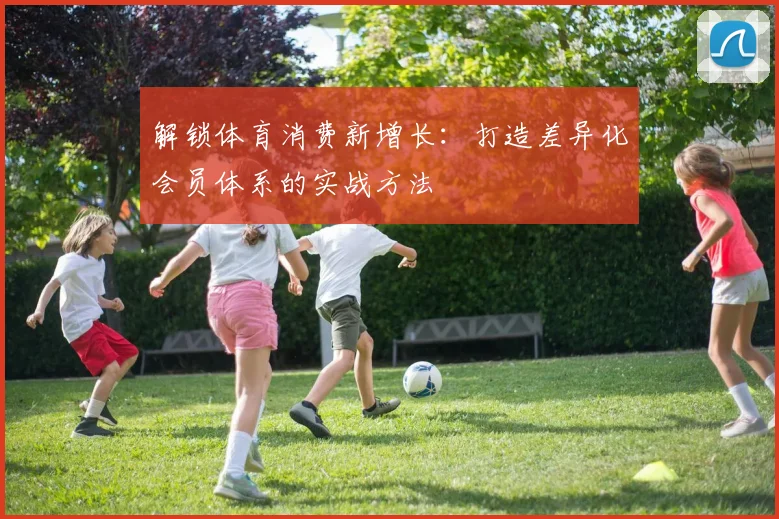 解锁体育消费新增长：打造差异化会员体系的实战方法