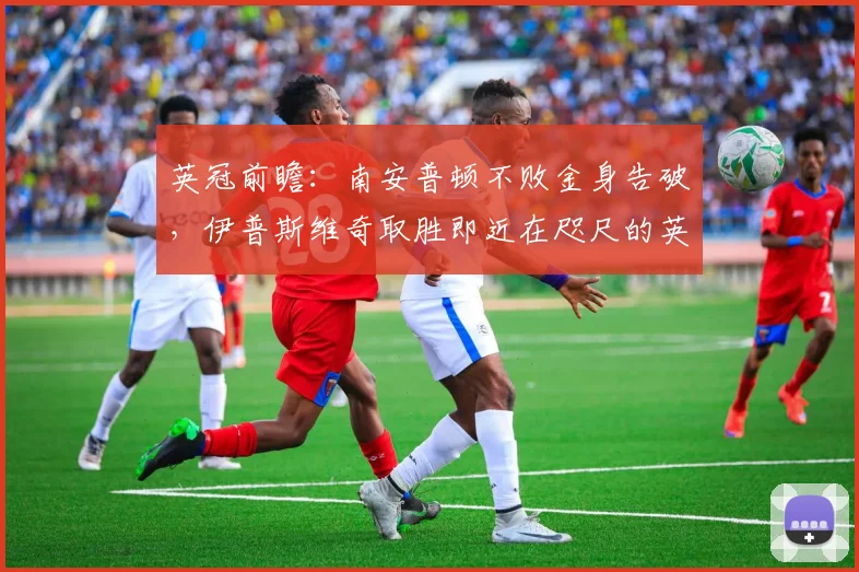 英冠前瞻：南安普顿不败金身告破，伊普斯维奇取胜即近在咫尺的英超