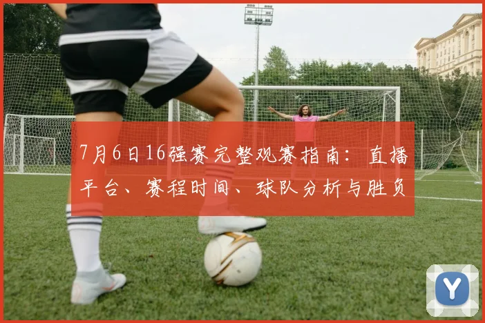 7月6日16强赛完整观赛指南：直播平台、赛程时间、球队分析与胜负预测
