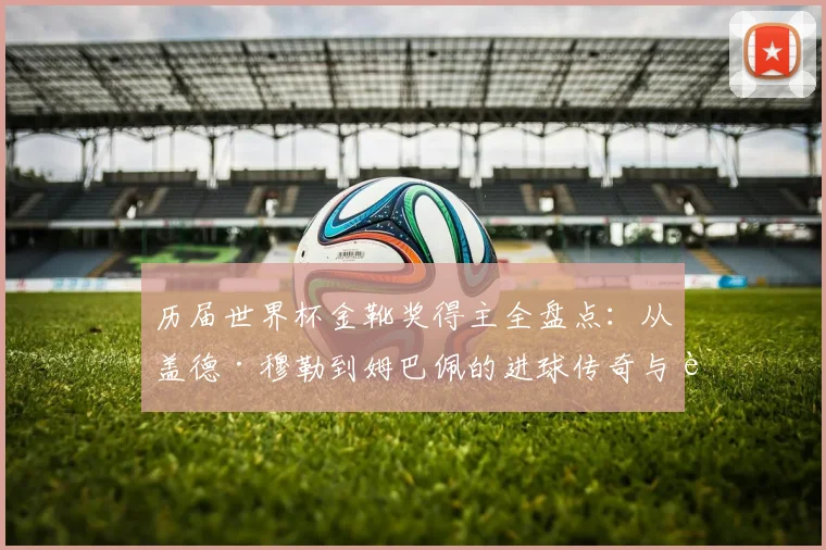 历届世界杯金靴奖得主全盘点：从盖德·穆勒到姆巴佩的进球传奇与评选规则详解