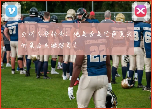 分析戈登转会：他是否是巴萨复兴的最后关键球员？
