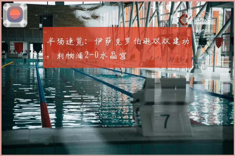 半场速览：伊萨克罗伯逊双双建功，利物浦2-0水晶宫